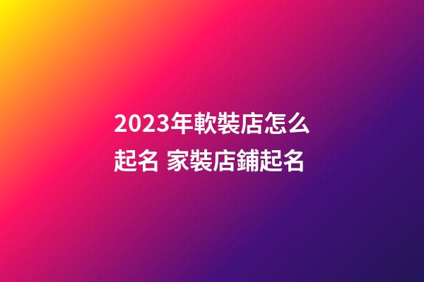 2023年軟裝店怎么起名 家裝店鋪起名-第1張-店鋪起名-玄機派